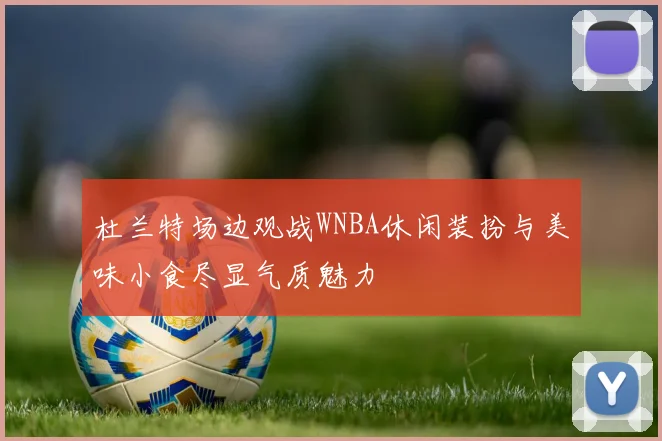 杜兰特场边观战WNBA休闲装扮与美味小食尽显气质魅力