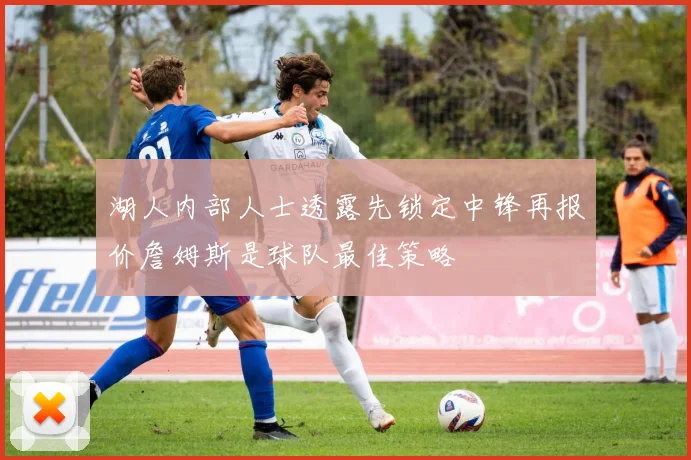 湖人内部人士透露先锁定中锋再报价詹姆斯是球队最佳策略