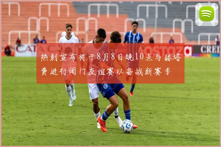 热刺宣布将于8月8日晚10点与赫塔费进行闭门友谊赛以备战新赛季