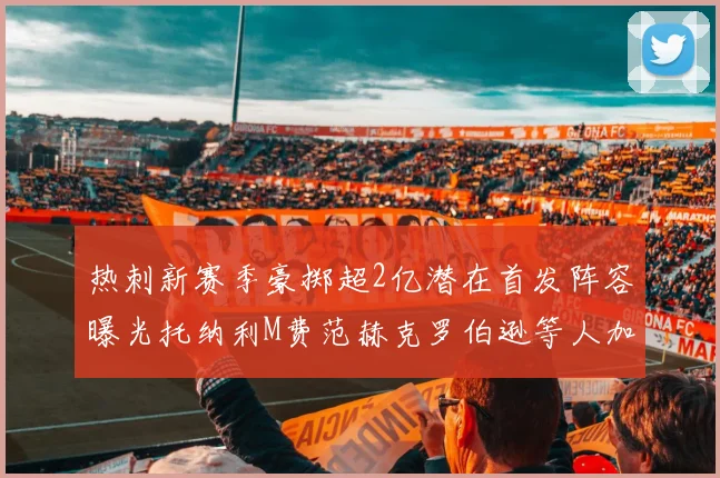 热刺新赛季豪掷超2亿潜在首发阵容曝光托纳利M费范赫克罗伯逊等人加盟
