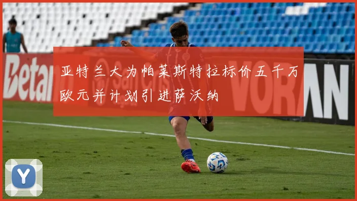 亚特兰大为帕莱斯特拉标价五千万欧元并计划引进萨沃纳