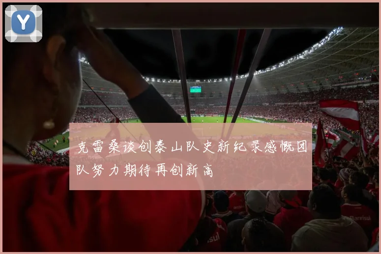 克雷桑谈创泰山队史新纪录感慨团队努力期待再创新高