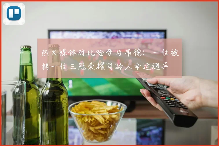 热火媒体对比哈登与韦德：一位被捕一位三冠荣耀同龄人命运迥异