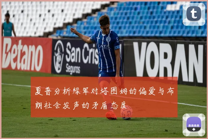夏普分析绿军对塔图姆的偏爱与布朗社会发声的矛盾态度