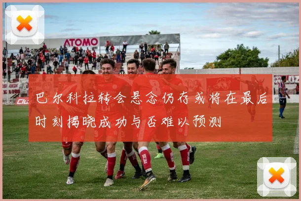 巴尔科拉转会悬念仍存或将在最后时刻揭晓成功与否难以预测