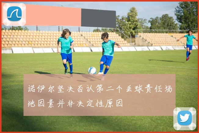 诺伊尔坚决否认第二个丢球责任场地因素并非决定性原因
