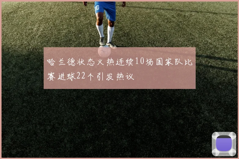 哈兰德状态火热连续10场国家队比赛进球22个引发热议