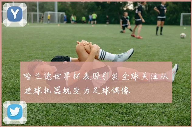 哈兰德世界杯表现引发全球关注从进球机器蜕变为足球偶像