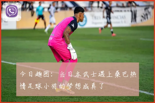 今日趣图：当日本武士遇上桑巴热情足球小将的梦想成真了