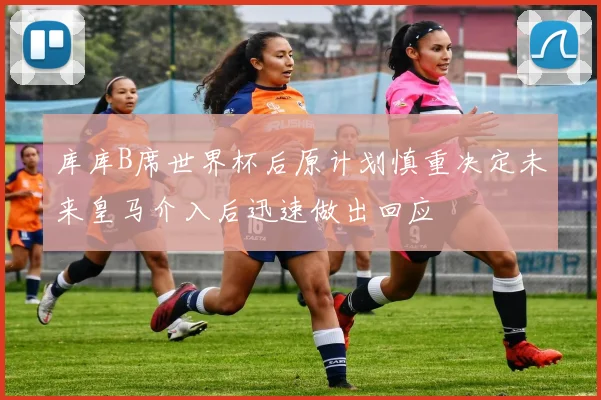 库库B席世界杯后原计划慎重决定未来皇马介入后迅速做出回应