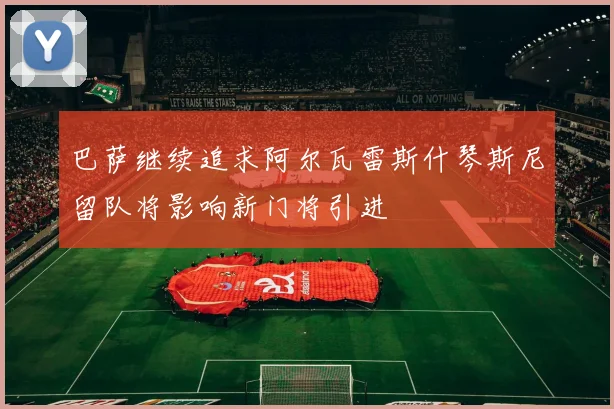 巴萨继续追求阿尔瓦雷斯什琴斯尼留队将影响新门将引进