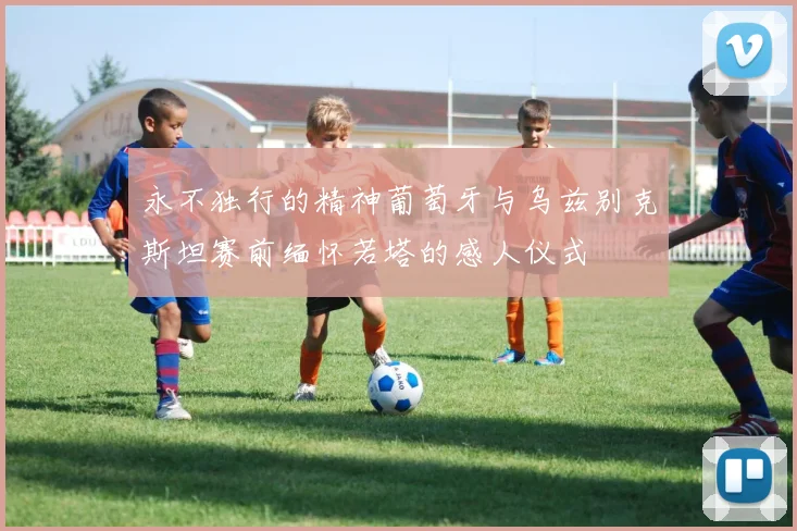 永不独行的精神葡萄牙与乌兹别克斯坦赛前缅怀若塔的感人仪式