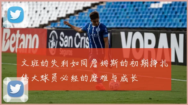 文班的失利如同詹姆斯的初期挣扎伟大球员必经的磨难与成长