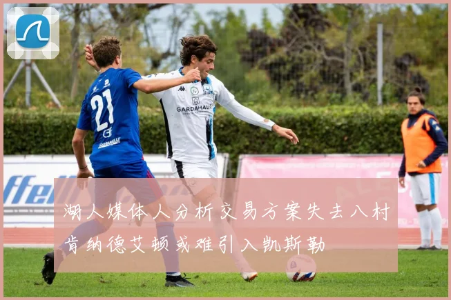 湖人媒体人分析交易方案失去八村肯纳德艾顿或难引入凯斯勒