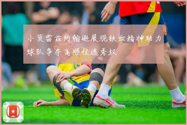 小莫雷兹约翰逊展现铁血精神助力球队争夺高顺位选秀权