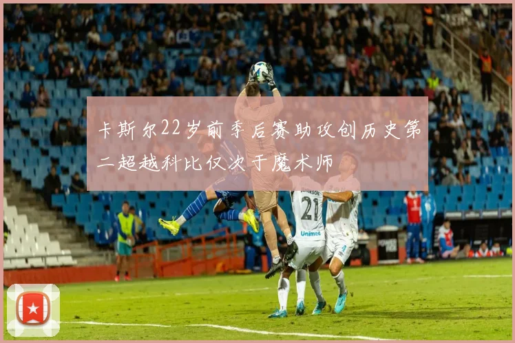 卡斯尔22岁前季后赛助攻创历史第二超越科比仅次于魔术师