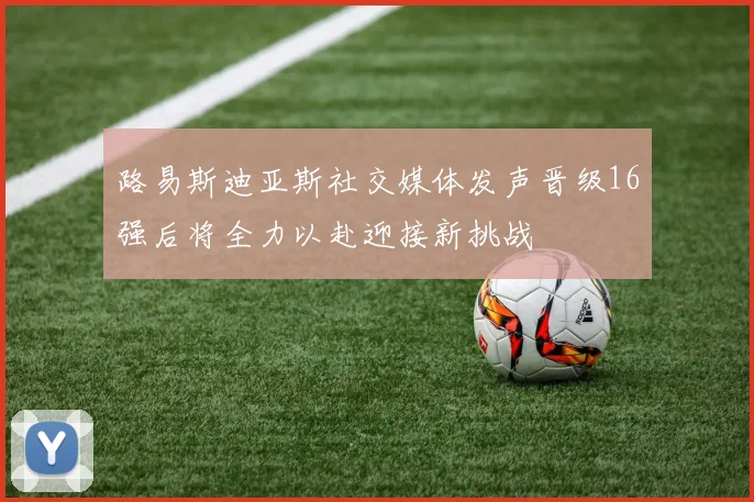 路易斯迪亚斯社交媒体发声晋级16强后将全力以赴迎接新挑战