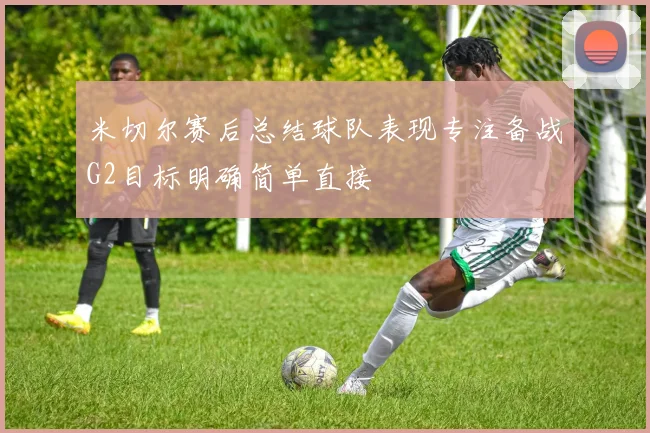 米切尔赛后总结球队表现专注备战G2目标明确简单直接